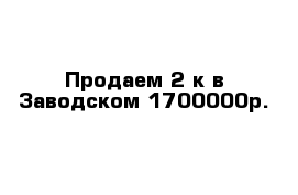 Продаем 2-к в Заводском 1700000р.